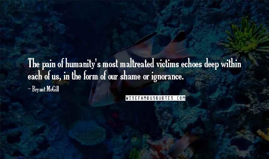 Bryant McGill Quotes: The pain of humanity's most maltreated victims echoes deep within each of us, in the form of our shame or ignorance.