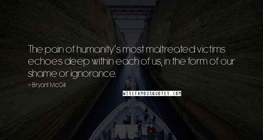 Bryant McGill Quotes: The pain of humanity's most maltreated victims echoes deep within each of us, in the form of our shame or ignorance.
