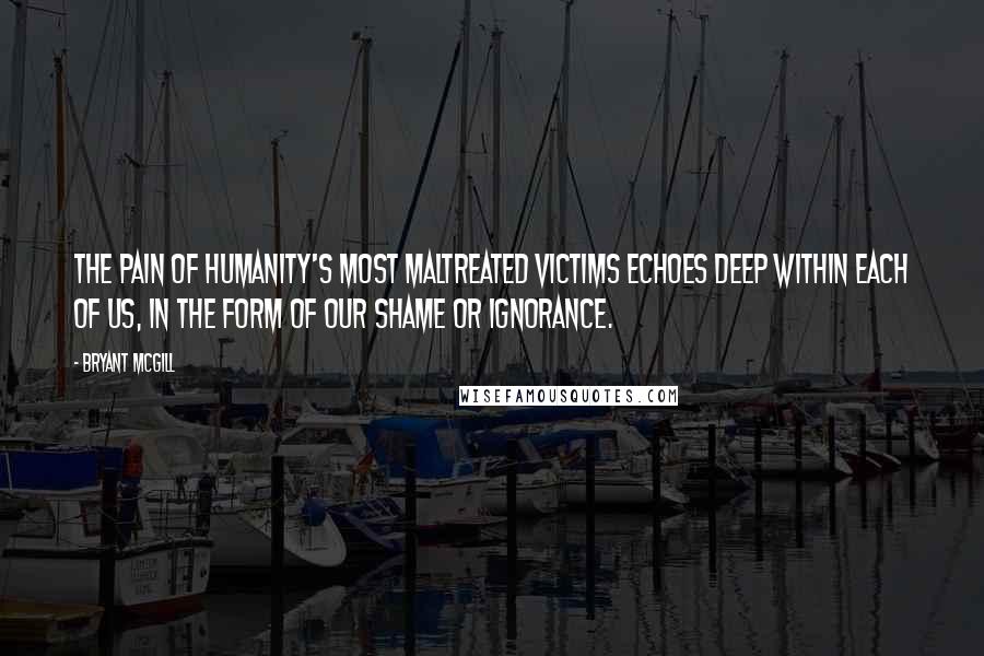 Bryant McGill Quotes: The pain of humanity's most maltreated victims echoes deep within each of us, in the form of our shame or ignorance.