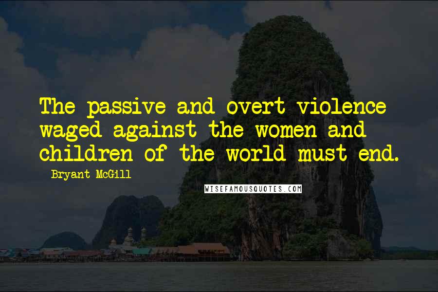 Bryant McGill Quotes: The passive and overt violence waged against the women and children of the world must end.
