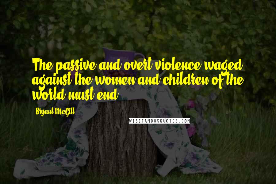 Bryant McGill Quotes: The passive and overt violence waged against the women and children of the world must end.