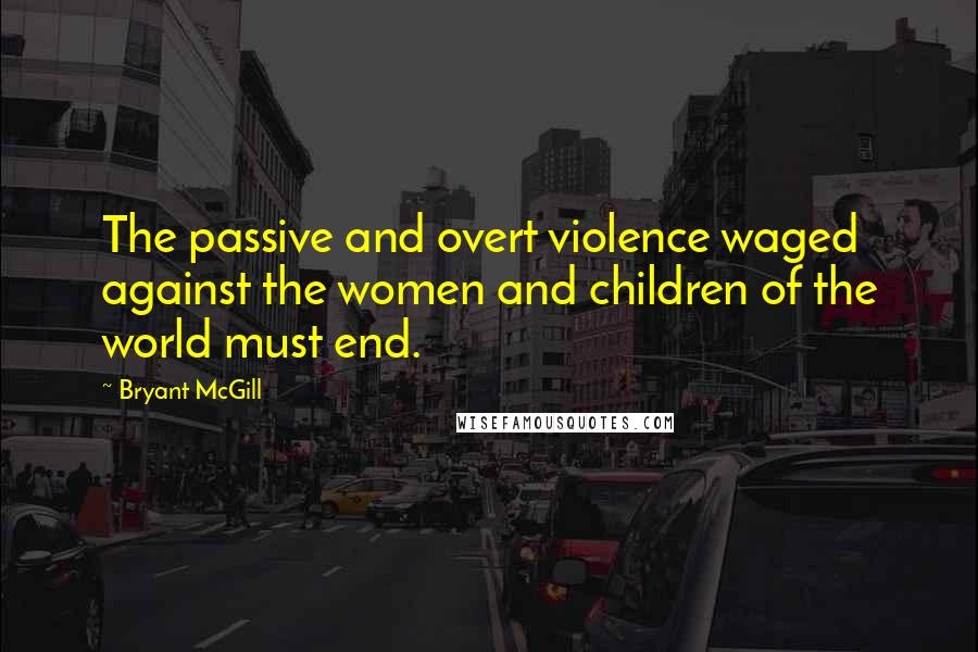 Bryant McGill Quotes: The passive and overt violence waged against the women and children of the world must end.