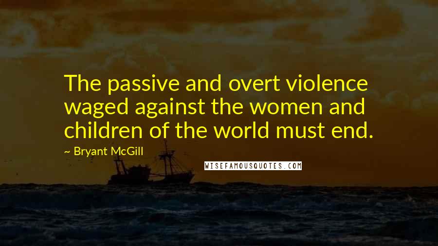 Bryant McGill Quotes: The passive and overt violence waged against the women and children of the world must end.