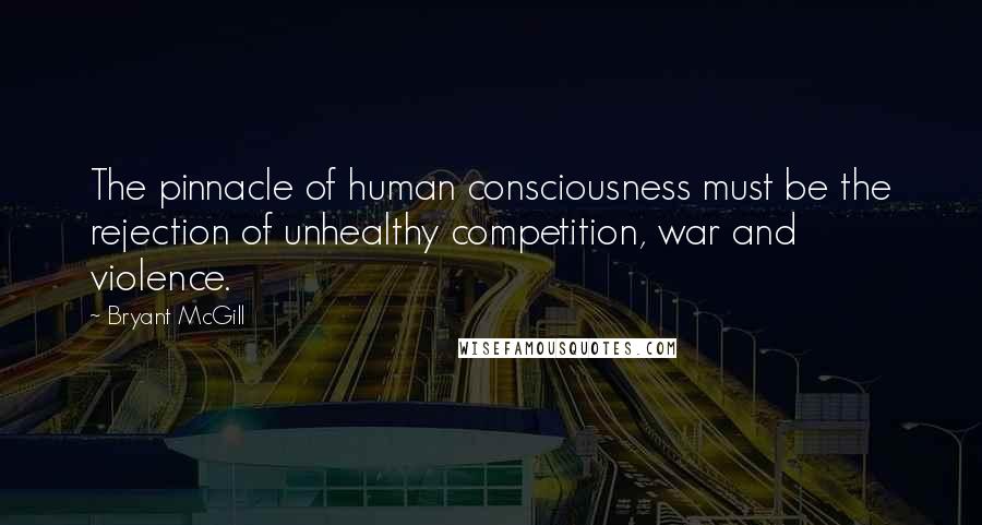 Bryant McGill Quotes: The pinnacle of human consciousness must be the rejection of unhealthy competition, war and violence.