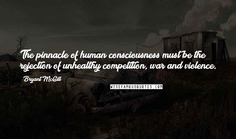 Bryant McGill Quotes: The pinnacle of human consciousness must be the rejection of unhealthy competition, war and violence.
