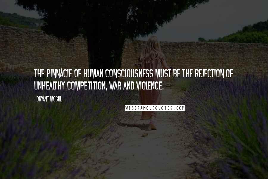 Bryant McGill Quotes: The pinnacle of human consciousness must be the rejection of unhealthy competition, war and violence.