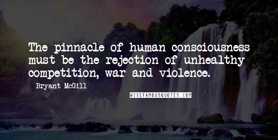 Bryant McGill Quotes: The pinnacle of human consciousness must be the rejection of unhealthy competition, war and violence.