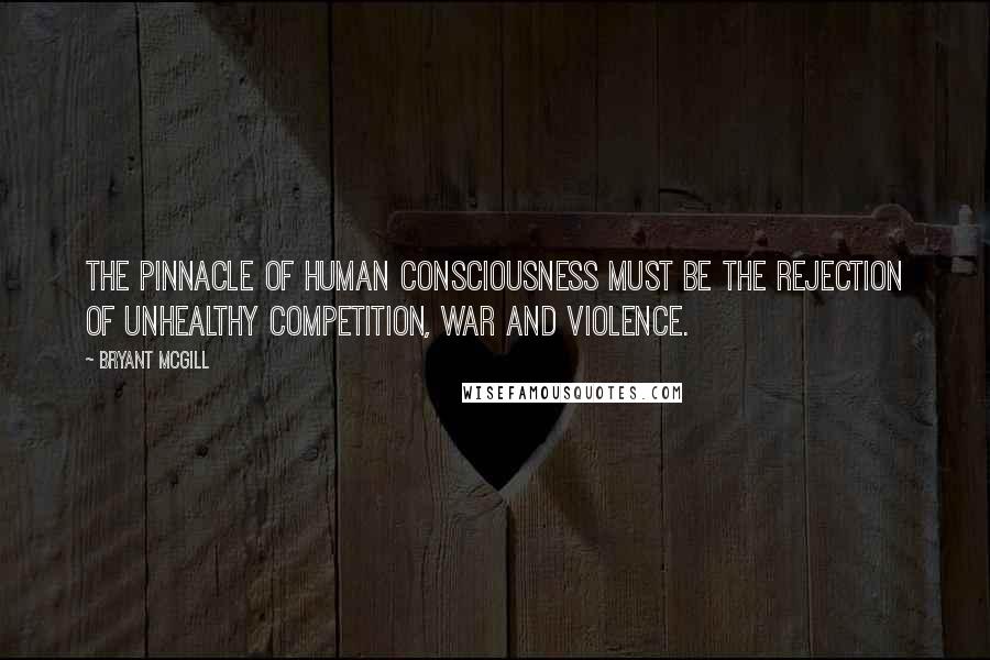 Bryant McGill Quotes: The pinnacle of human consciousness must be the rejection of unhealthy competition, war and violence.