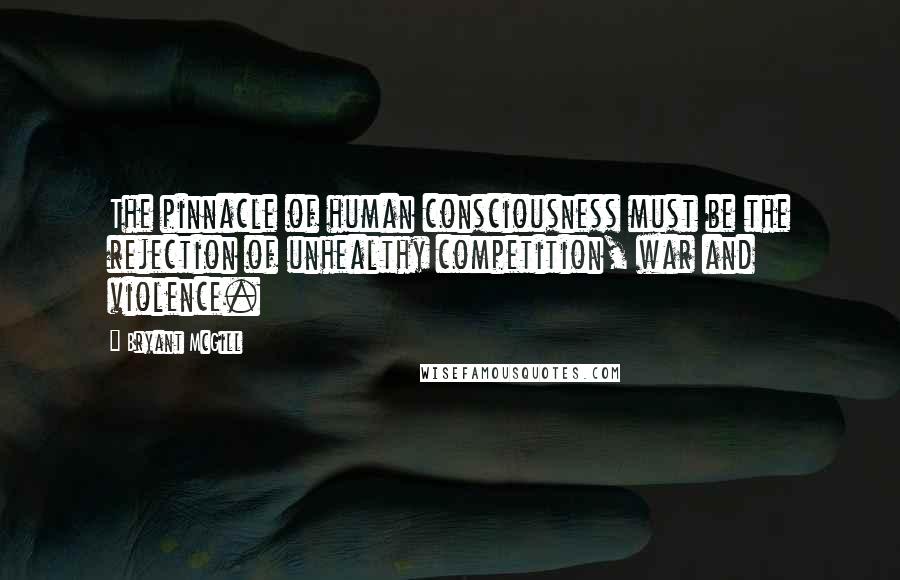 Bryant McGill Quotes: The pinnacle of human consciousness must be the rejection of unhealthy competition, war and violence.