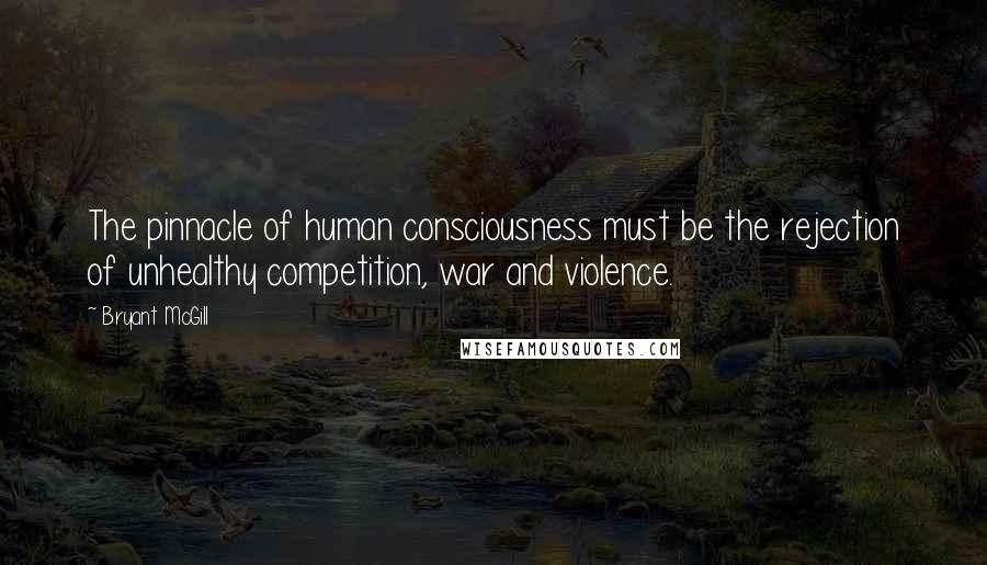 Bryant McGill Quotes: The pinnacle of human consciousness must be the rejection of unhealthy competition, war and violence.