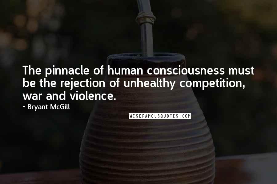 Bryant McGill Quotes: The pinnacle of human consciousness must be the rejection of unhealthy competition, war and violence.