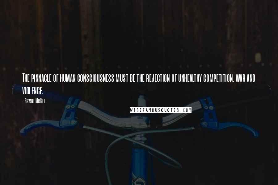 Bryant McGill Quotes: The pinnacle of human consciousness must be the rejection of unhealthy competition, war and violence.