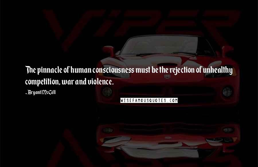 Bryant McGill Quotes: The pinnacle of human consciousness must be the rejection of unhealthy competition, war and violence.