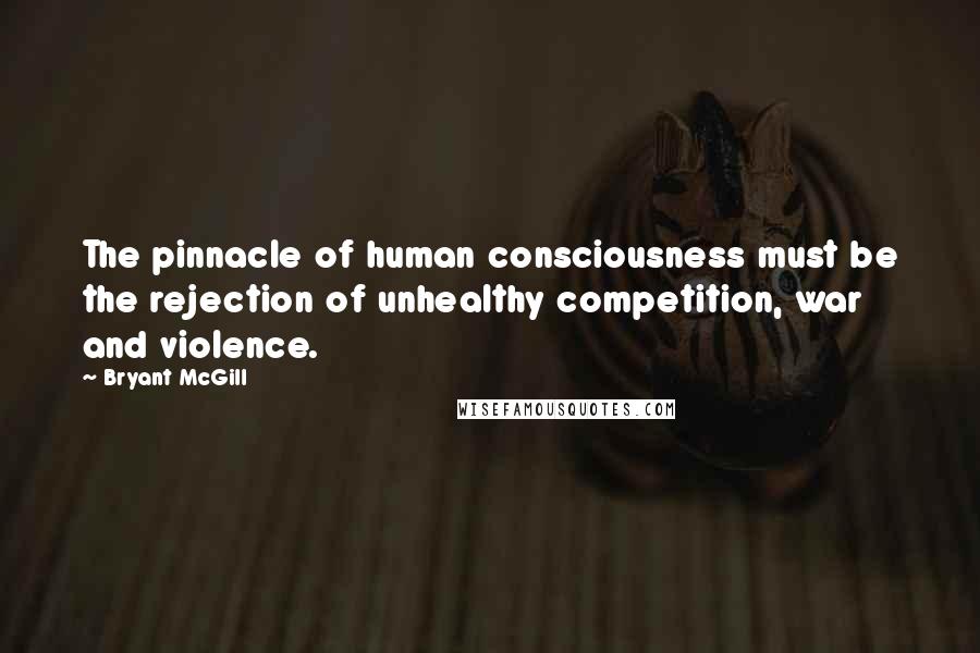 Bryant McGill Quotes: The pinnacle of human consciousness must be the rejection of unhealthy competition, war and violence.