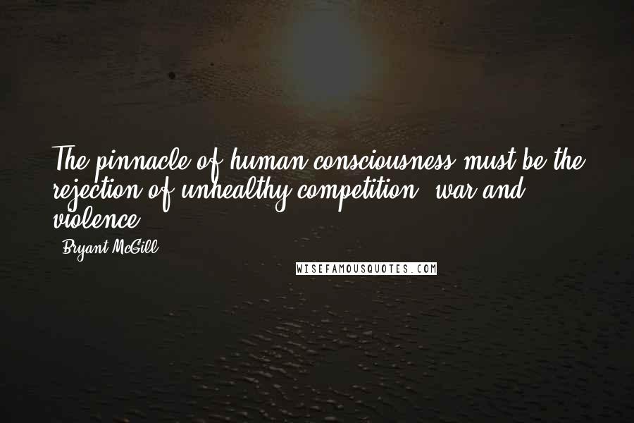 Bryant McGill Quotes: The pinnacle of human consciousness must be the rejection of unhealthy competition, war and violence.