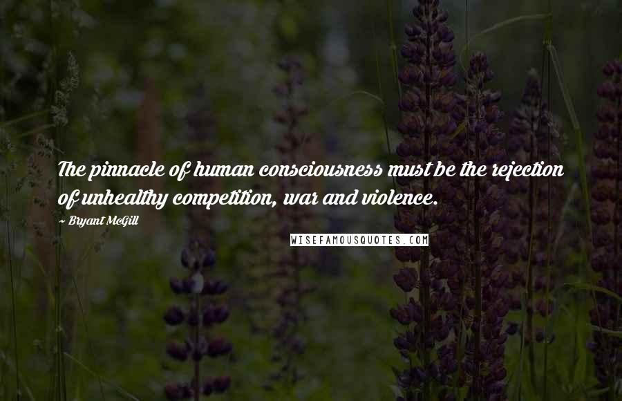 Bryant McGill Quotes: The pinnacle of human consciousness must be the rejection of unhealthy competition, war and violence.