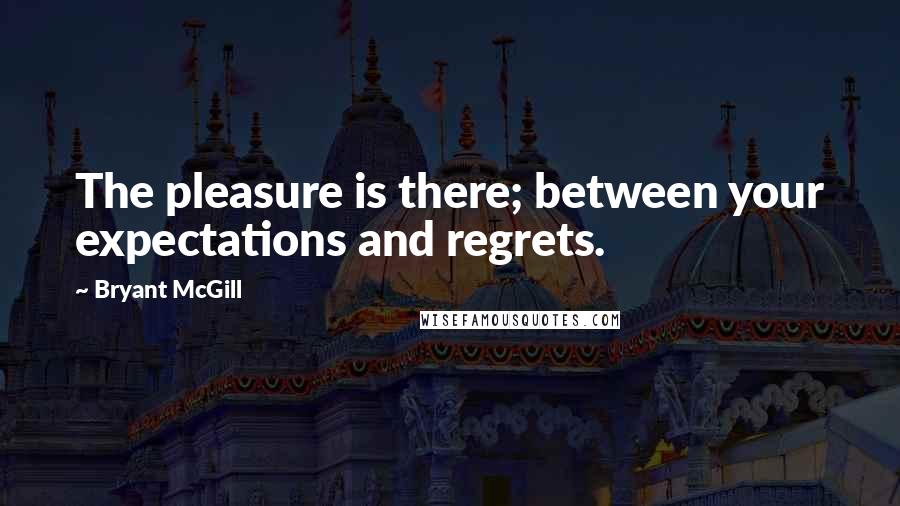 Bryant McGill Quotes: The pleasure is there; between your expectations and regrets.