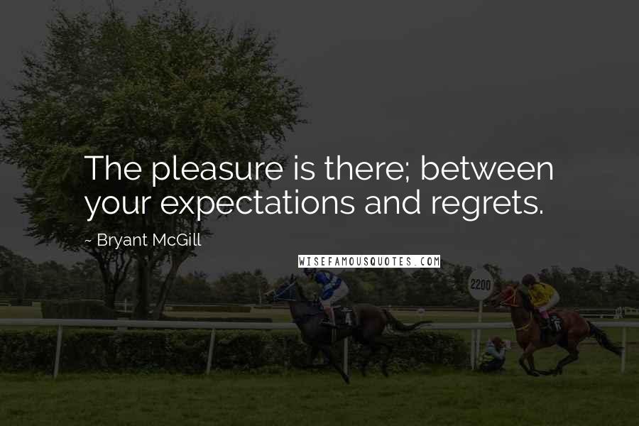 Bryant McGill Quotes: The pleasure is there; between your expectations and regrets.