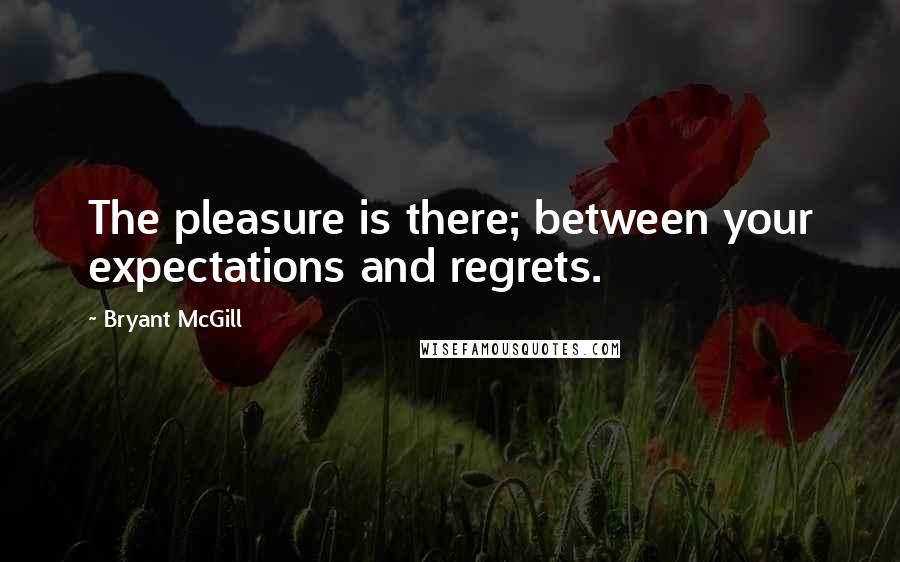 Bryant McGill Quotes: The pleasure is there; between your expectations and regrets.