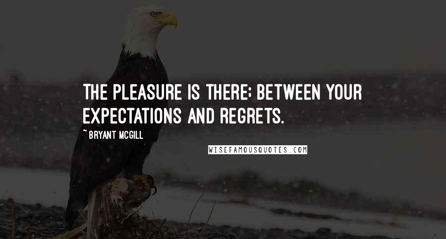 Bryant McGill Quotes: The pleasure is there; between your expectations and regrets.