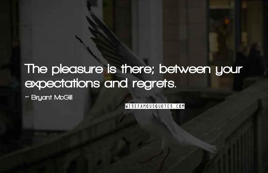 Bryant McGill Quotes: The pleasure is there; between your expectations and regrets.