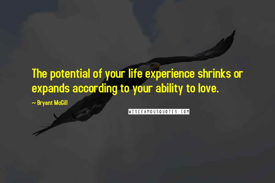 Bryant McGill Quotes: The potential of your life experience shrinks or expands according to your ability to love.