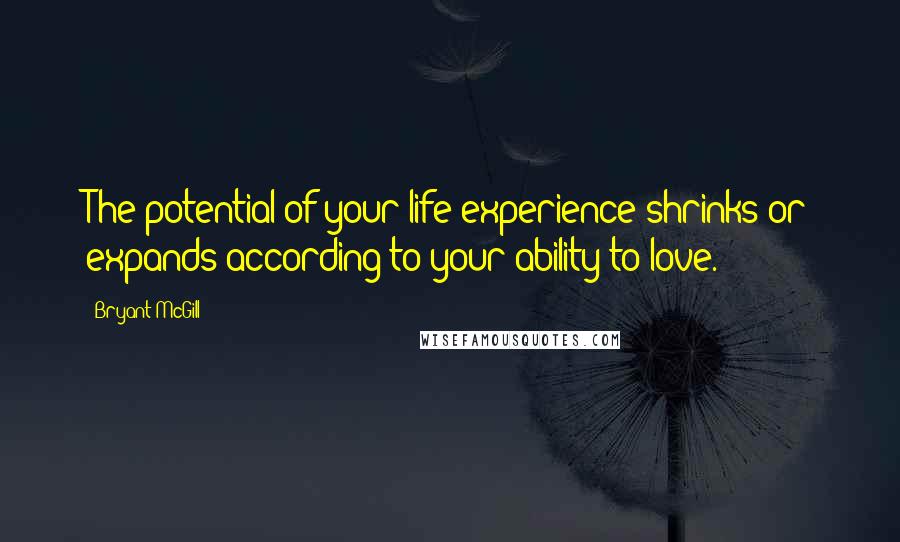 Bryant McGill Quotes: The potential of your life experience shrinks or expands according to your ability to love.