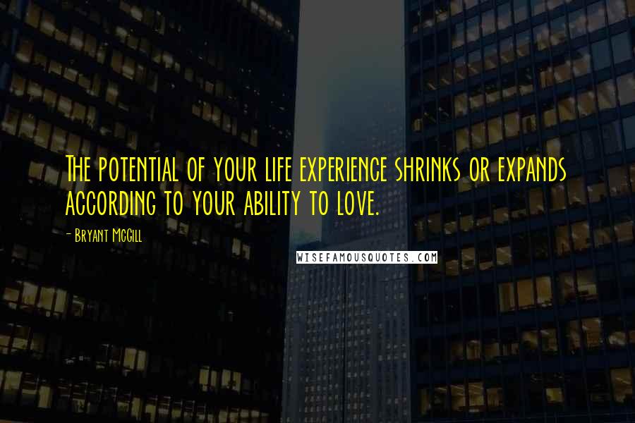 Bryant McGill Quotes: The potential of your life experience shrinks or expands according to your ability to love.