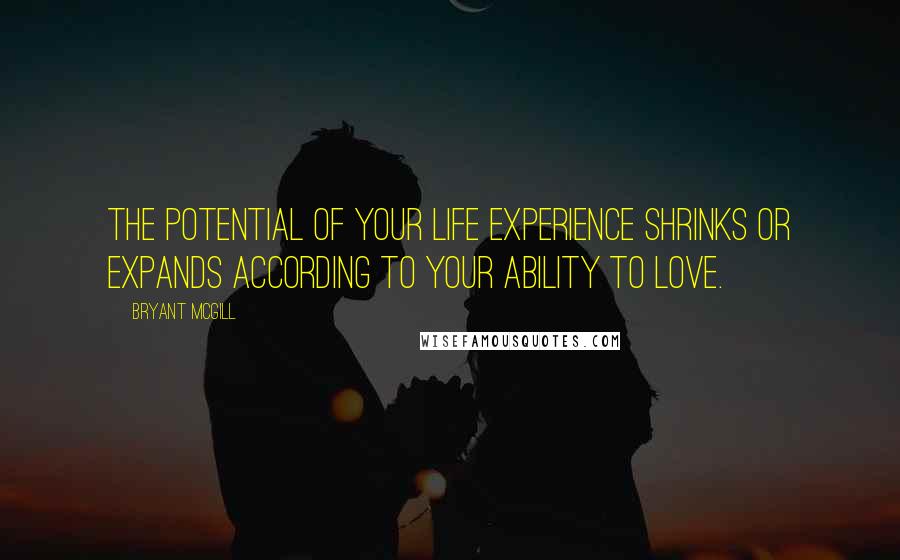 Bryant McGill Quotes: The potential of your life experience shrinks or expands according to your ability to love.