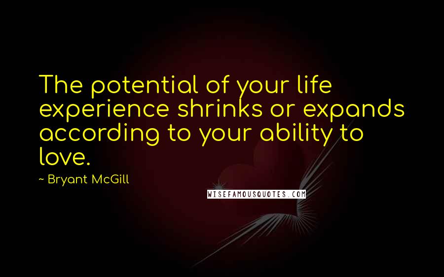 Bryant McGill Quotes: The potential of your life experience shrinks or expands according to your ability to love.