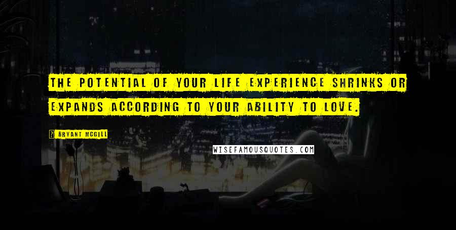 Bryant McGill Quotes: The potential of your life experience shrinks or expands according to your ability to love.