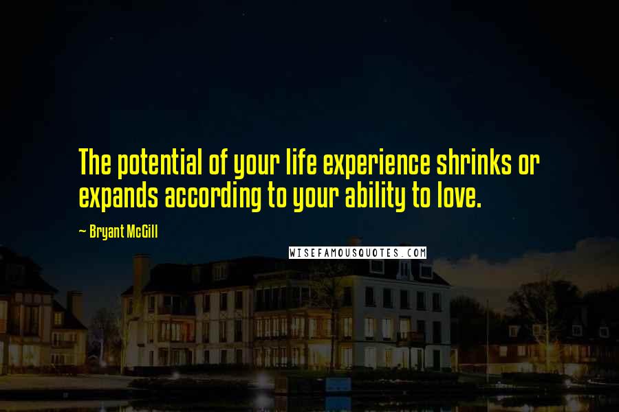 Bryant McGill Quotes: The potential of your life experience shrinks or expands according to your ability to love.