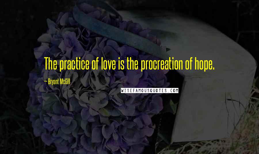 Bryant McGill Quotes: The practice of love is the procreation of hope.
