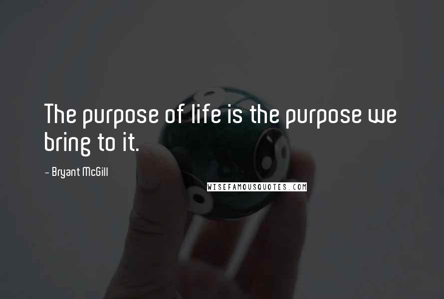 Bryant McGill Quotes: The purpose of life is the purpose we bring to it.