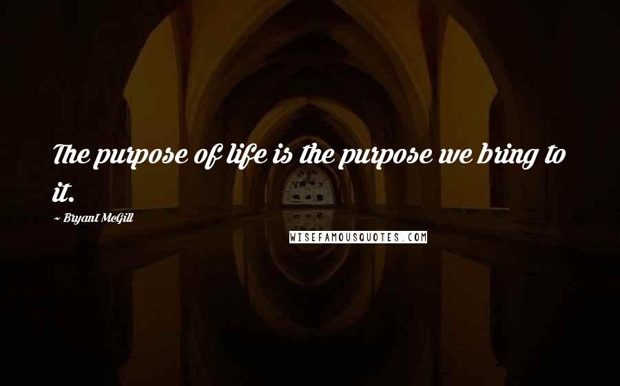 Bryant McGill Quotes: The purpose of life is the purpose we bring to it.