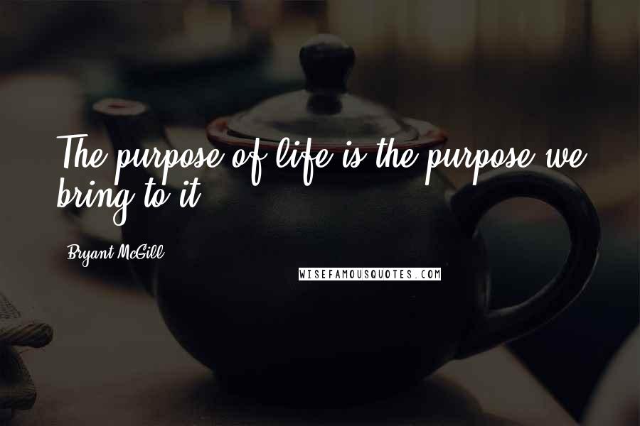 Bryant McGill Quotes: The purpose of life is the purpose we bring to it.