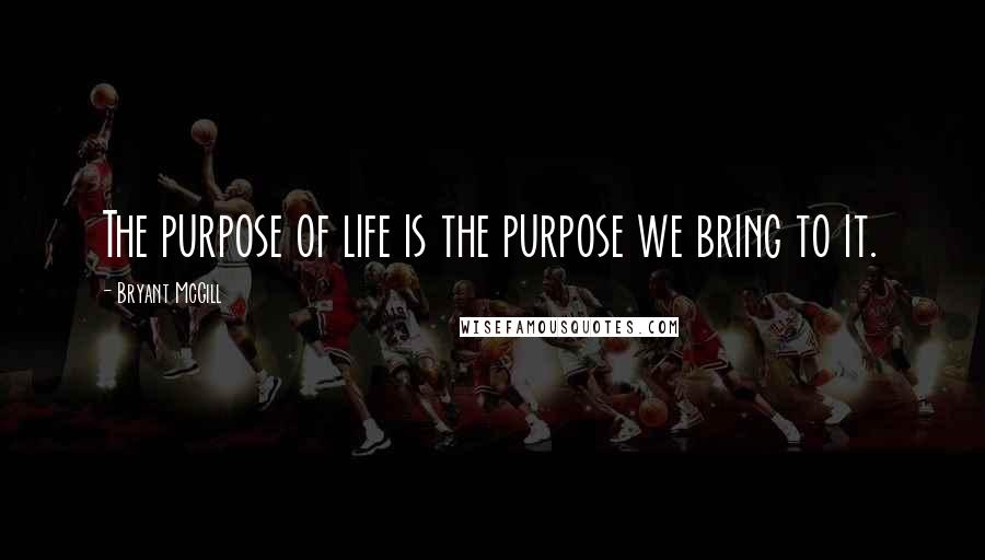 Bryant McGill Quotes: The purpose of life is the purpose we bring to it.