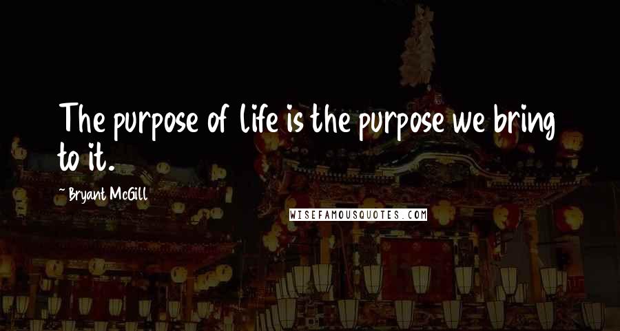 Bryant McGill Quotes: The purpose of life is the purpose we bring to it.