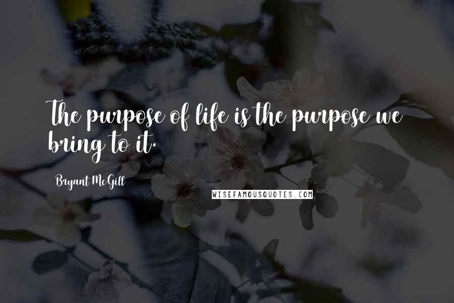 Bryant McGill Quotes: The purpose of life is the purpose we bring to it.