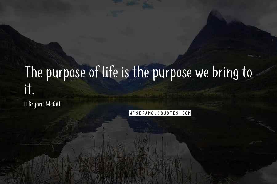 Bryant McGill Quotes: The purpose of life is the purpose we bring to it.