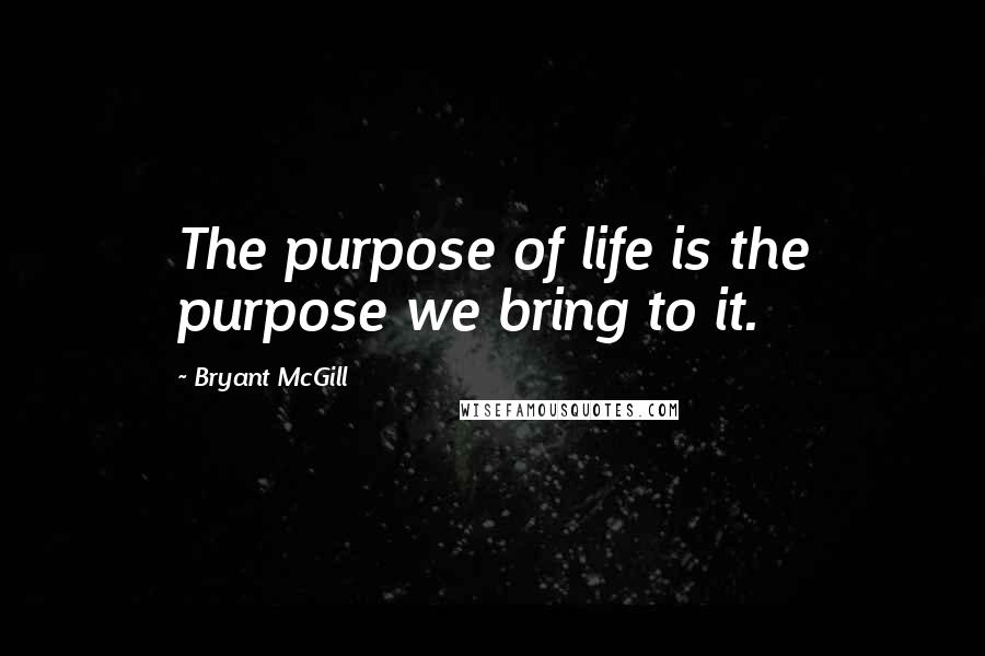 Bryant McGill Quotes: The purpose of life is the purpose we bring to it.