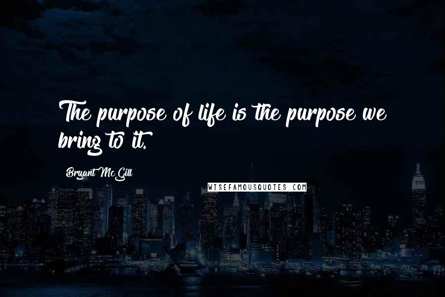 Bryant McGill Quotes: The purpose of life is the purpose we bring to it.