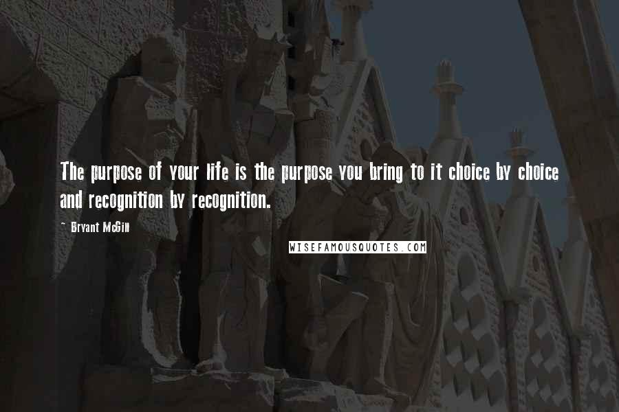 Bryant McGill Quotes: The purpose of your life is the purpose you bring to it choice by choice and recognition by recognition.