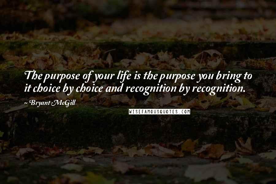 Bryant McGill Quotes: The purpose of your life is the purpose you bring to it choice by choice and recognition by recognition.