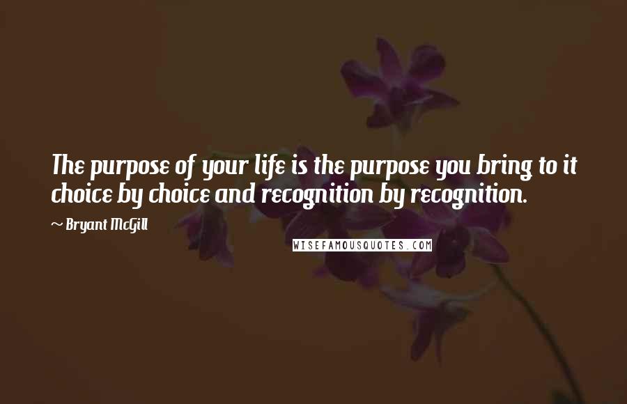 Bryant McGill Quotes: The purpose of your life is the purpose you bring to it choice by choice and recognition by recognition.