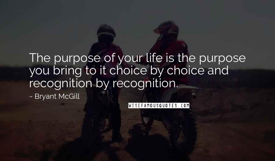 Bryant McGill Quotes: The purpose of your life is the purpose you bring to it choice by choice and recognition by recognition.