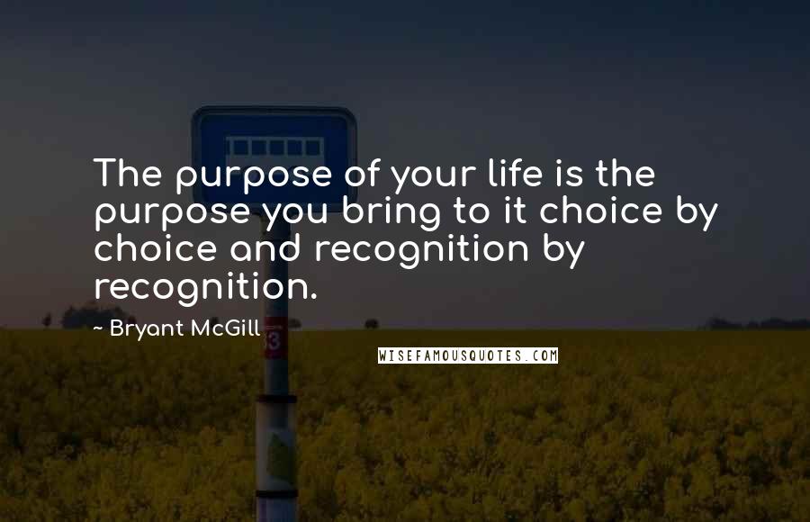 Bryant McGill Quotes: The purpose of your life is the purpose you bring to it choice by choice and recognition by recognition.