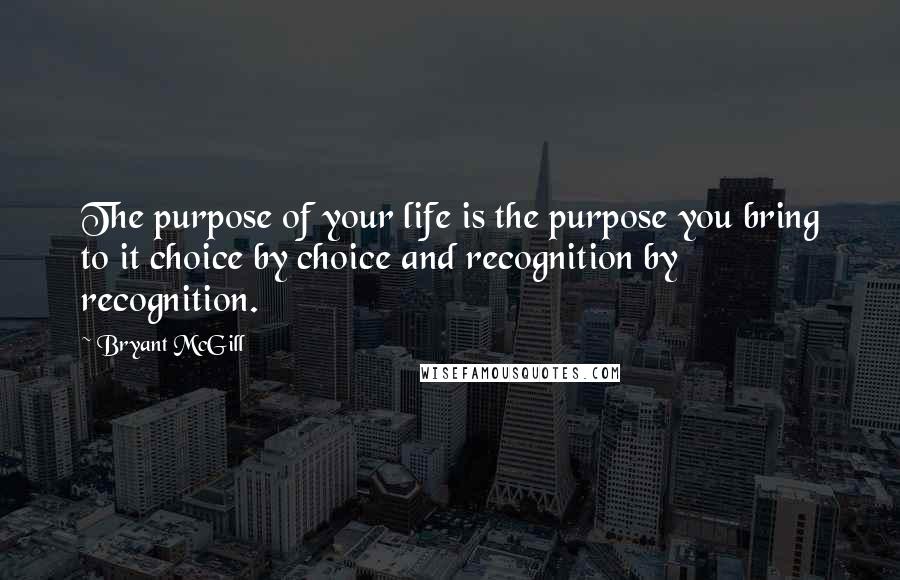 Bryant McGill Quotes: The purpose of your life is the purpose you bring to it choice by choice and recognition by recognition.