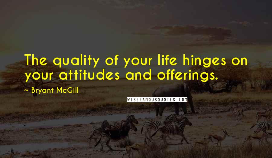 Bryant McGill Quotes: The quality of your life hinges on your attitudes and offerings.