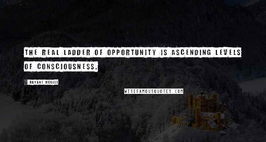 Bryant McGill Quotes: The real ladder of opportunity is ascending levels of consciousness.